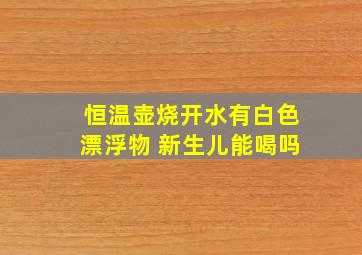 恒温壶烧开水有白色漂浮物 新生儿能喝吗